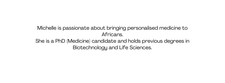 Michelle is passionate about bringing personalised medicine to Africans She is a PhD Medicine candidate and holds previous degrees in Biotechnology and Life Sciences
