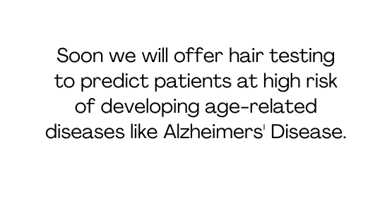 Soon we will offer hair testing to predict patients at high risk of developing age related diseases like Alzheimers Disease